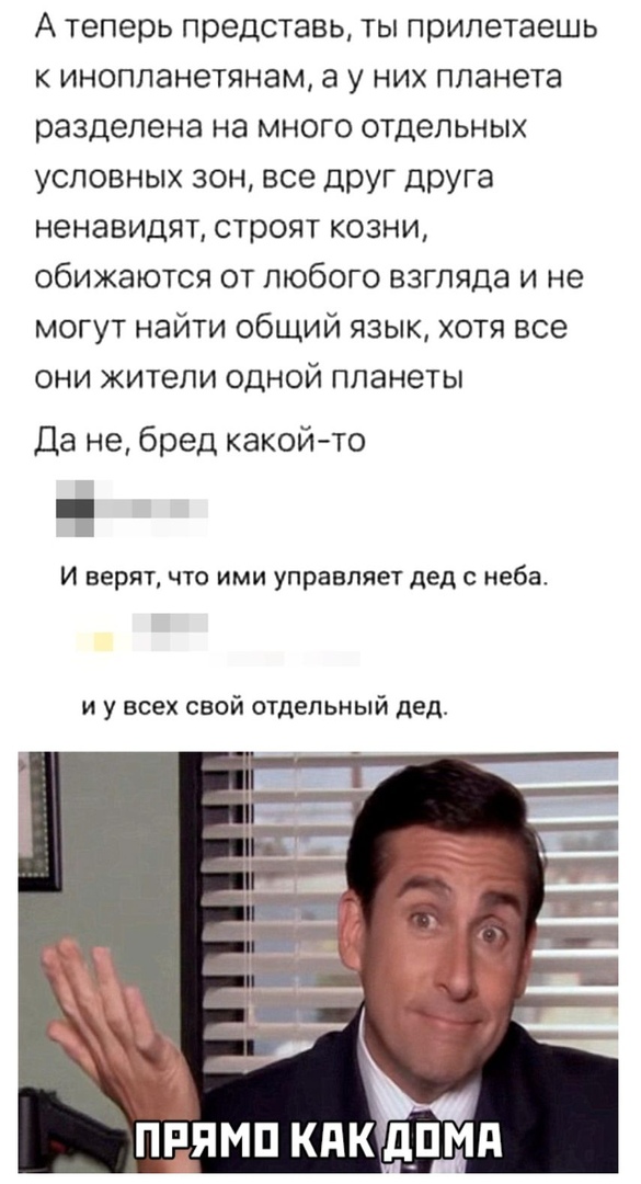 А теперь представь ты прилетаешь к инопланетянам а у них планета разделена на много отдельных условных зон все друг Друга ненавидят строят козни обижаются от любого взгляда и не могут найти общий язык хотя все они жители одной планеты Да не бред какой то И верят что ими управляет дед с неба и у всех свой отдельный дед ппямп кдкд пм