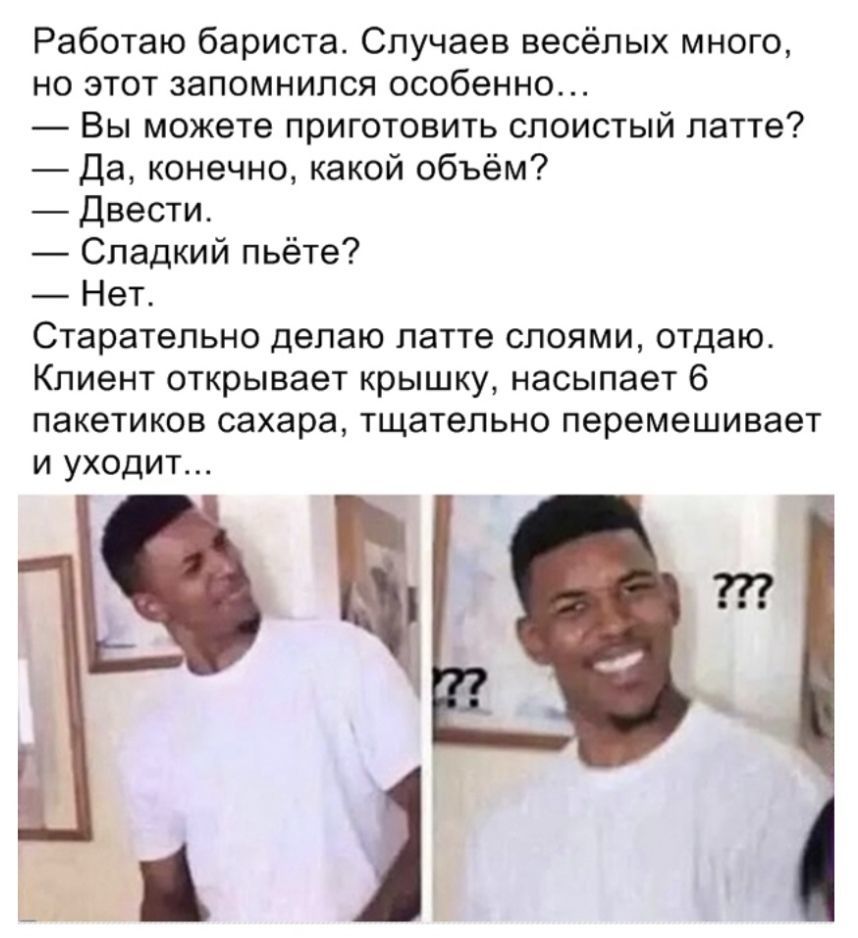 Работаю бариста Случаев весёлых много но этот запомнился особенно Вы можете приготовить слоистый латте Да конечно какой объём Двести Сладкий пьёте Нет Старательно делаю латте слоями отдаю Клиент открывает крышку насылает 6 пакетиков сахара тщательно перемешивает и уходит а