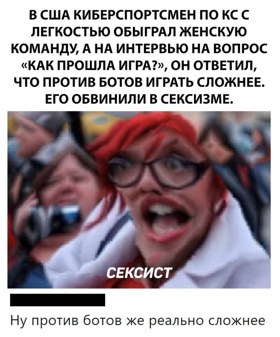 В США КИБЕРСПОРТСМЕН ПО КС С ЛЕГКОСТЬЮ ОБЫГРАЛ ЖЕНСКУЮ КОМАНДУ А НА ИНТЕРВЬЮ НА ВОПРОС КАК ПРОШЛА ИГРА ОН ОТВЕТИЛ ЧТО ПРОТИВ БОТОВ ИГРАТЬ СЛОЖНЕЕ ЕГО ОБВИНИЛИ В СЕКСИЗМЕ Ну против ботов же реально сложнее