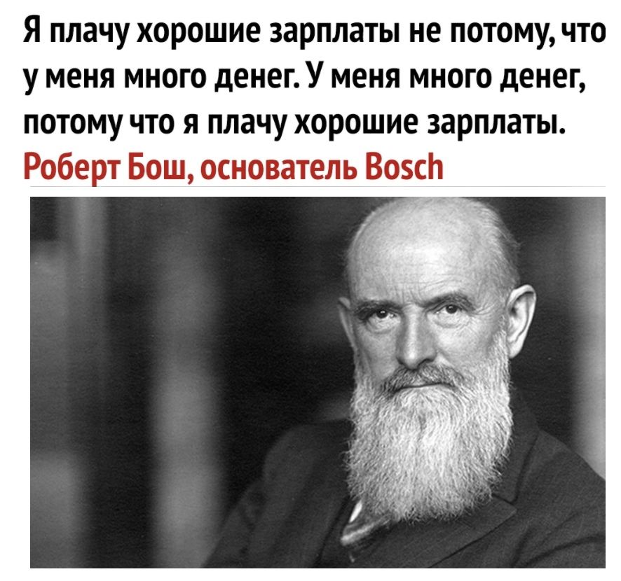 Я плачу хорошие зарплаты не потому что у меня много денег У меня много денег потому что я плачу хорошие зарплаты Роберт Бош основатель ВозсЬ