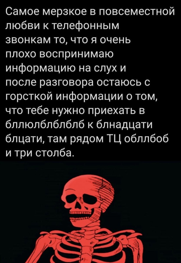 Самое мерзкое в повсеместной любви к телефонным звонкам то что я очень плохо воспринимаю информацию на слух и после разговора остаюсь с горсткой информации о том что тебе нужно приехать в бллюлблблблб к блнадцати блцати там рядом ТЦ обллбоб и три столба