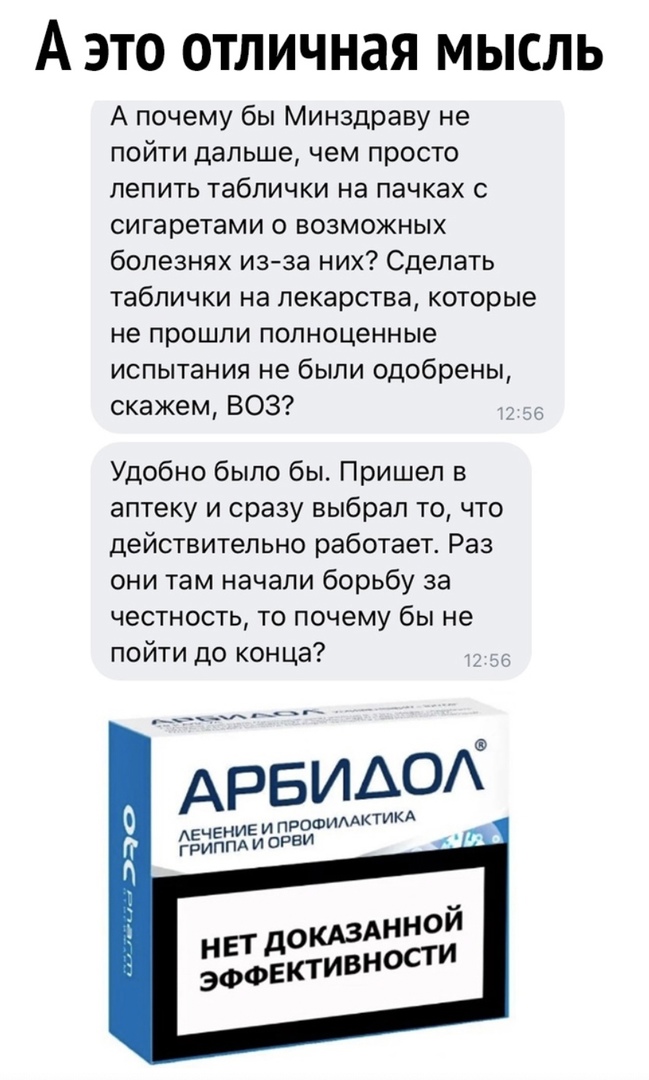 А это отличная мысль А почему бы Минздраву не пойти дальше чем просто лепить таблички на пачках с сигаретами о возможных болезнях изза них Сделать таблички на лекарства которые не прошли полноценные испытания не были одобрены скажем ВОЗ Удобно было бы Пришел в аптеку и сразу выбрал то что действительно работает Раз они там начали борьбу за честность то почему бы не пойти до конца АРБИАО АЕЧЕНИЕ и 