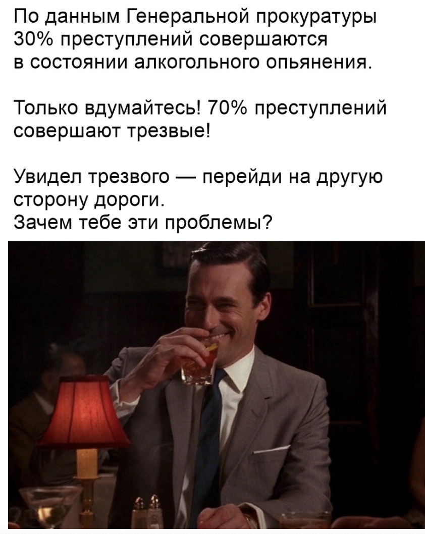 По данным Генеральной прокуратуры 30 преступлений совершаются в состоянии алкогольного опьянения Только вдумайтесь 70 преступлений совершают трезвые Увидел трезвого перейди на другую сторону дороги Зачем тебе эти проблемы