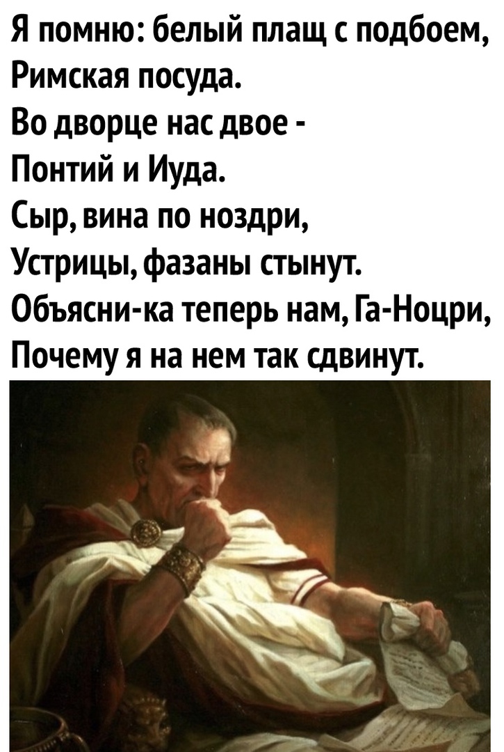 Я помню белый плащ с подбоем Римская посуда Во дворце нас двое Понтий и Иуда Сыр вина по ноздри Устрицы фазаны стынут Объясни ка теперь нам Га Ноцри ПОЧЕМУ Я на НЕМ ТЗК СдВИНУТ