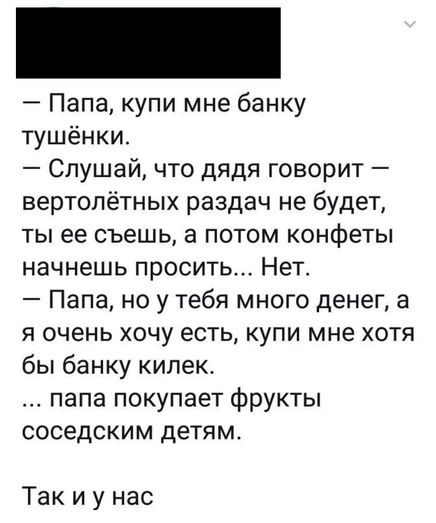Папа купи мне банку тушёнки Слушай что дядя говорит вертолётных раздач не будет ты ее съешь а потом конфеты начнешь просить Нет Папа но у тебя много денег а я очень хочу есть купи мне хотя бы банку килек папа покупает фрукты соседским детям Так и у нас
