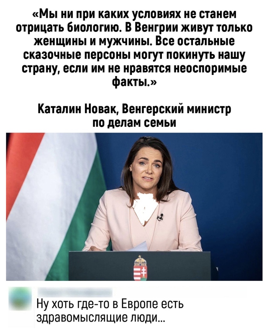 Мы ни при каких условиях не станем отрицать биологию В Венгрии живут только женщины и мужчины Все остальные сказочные персоны могут покинуть нашу страну если им не нравятся неоспоримые факты Каталин Новак Венгерский министр по делам семьи Ну хоть где то в Европе есть здравомыслящие люди