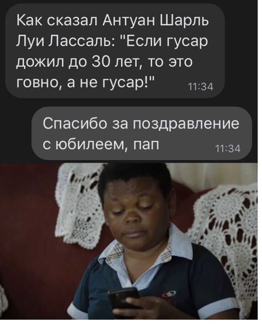 Как сказал Антуан Шарль Луи Лассаль Если гусар дожил до 30 лет то это говно а не гусар 1134 Спасибо за поздравление с юбилеем пап 1134