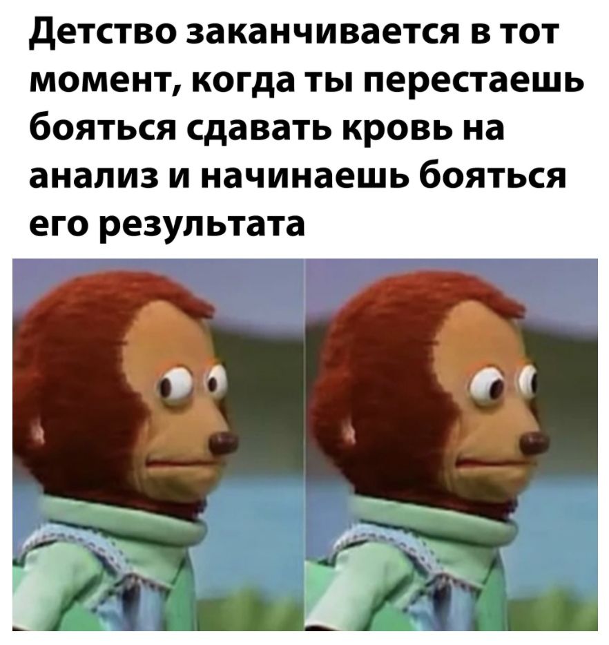 детство заканчивается в тот момент когда ты перестаешь бояться сдавать кровь на анализ и начинаешь бояться его результата