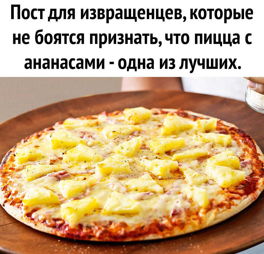 ПОСТ дЛЯ извращенцев КОТОРЫЕ не бОЯТСЯ ПРИЗНЭТЬ ЧТО ПИЦЦЭ С ананасами одна ИЗ ЛУЧШИХ Ъ