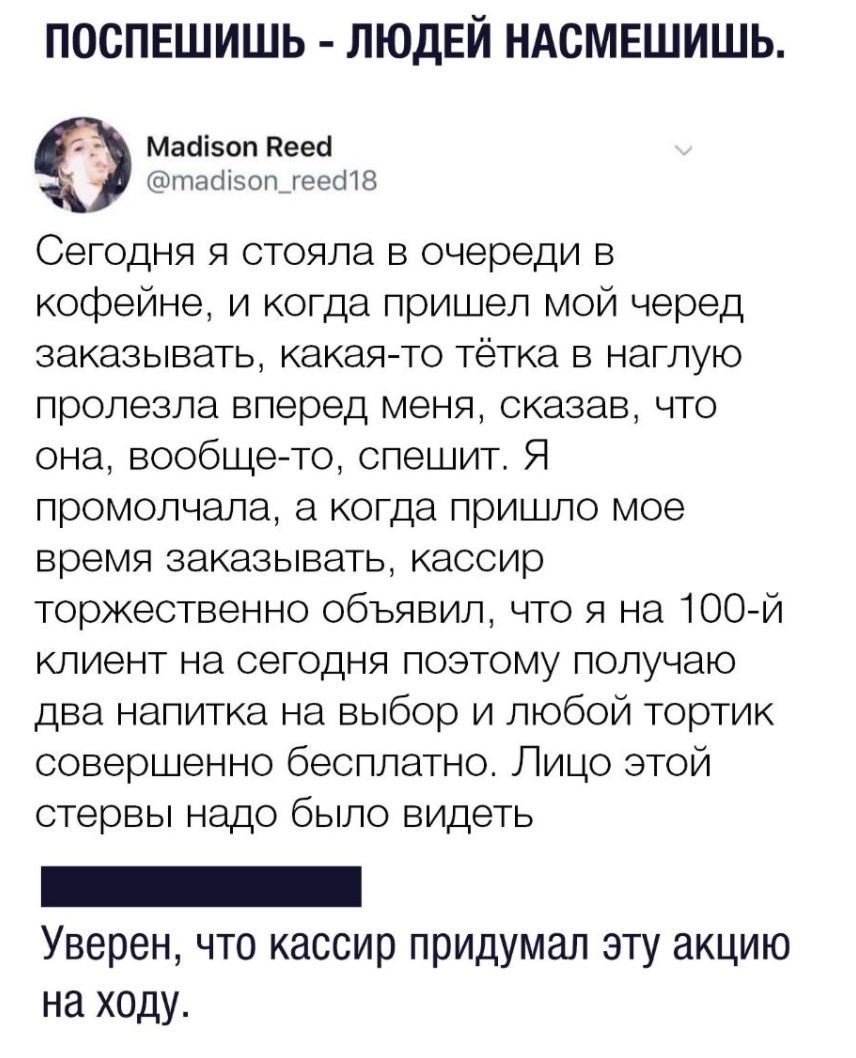 ПОСПЕШИШЬ ЛЮДЕЙ НАСМЕШИШЬ МасіізопПеесі тасіізопцеесПЗ Сегодня я стояла в очереди в кофейне и когда пришел мой черед заказывать какая то тётка в наглую пролезла вперед меня сказав что она вообще то спешит Я промолчала а когда пришло мое время заказывать кассир торжественно объявил что я на 100 й клиент на сегодня поэтому получаю два напитка на выбор и любой тортик совершенно бесплатно Лицо этой ст