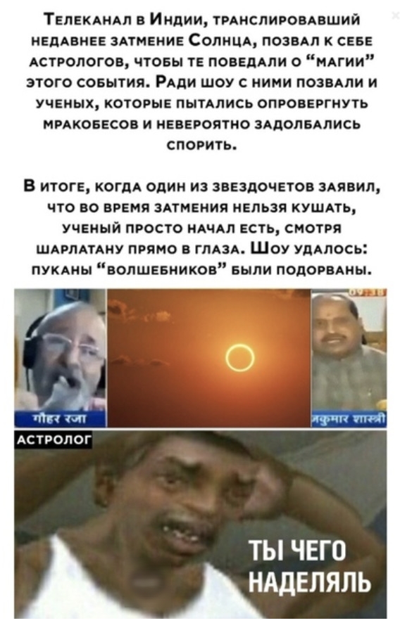 Тепекдндл Индии тмнслировдвший недАвнее зАтмение Солнцд позвАп к севе АСТРОЛОГОВ чтоеы те поведдпи нмии этого совытия РАди шоу с ними позвдли и ученых которые пытАлись опровергнуть ммкоеесов и невероятно зАдопеАпись спорить В итоге КОГДА один из звездочетов зАявил что во время ЗАГМЕНИЯ нельзя кушпь ученый просто НАЧАЛ есть смотря ШАРЛАТАИУ прямо в ГЛАЗА Шоу удАпось пукдиы вопшееников выпи подогвдн