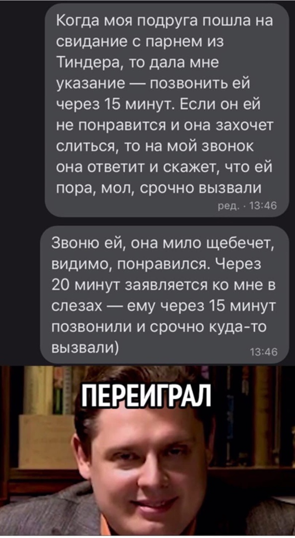 Когда моя подруга пошла на свидание с парнем из Тиндера то дала мне указание позвонить ей через 15 минут Если он ей не понравится и она захочет слиться то на мой звонок она ответит и скажет что ей пора МОЛ СРОЧНО ВЫЗВЗЛИ ред 1346 Звоню ей она мило щебечет видимо понравился Через 20 минут заявляется ко мне в слезах ему через 15 минут позвонили и срочно куда то вызвали 1346