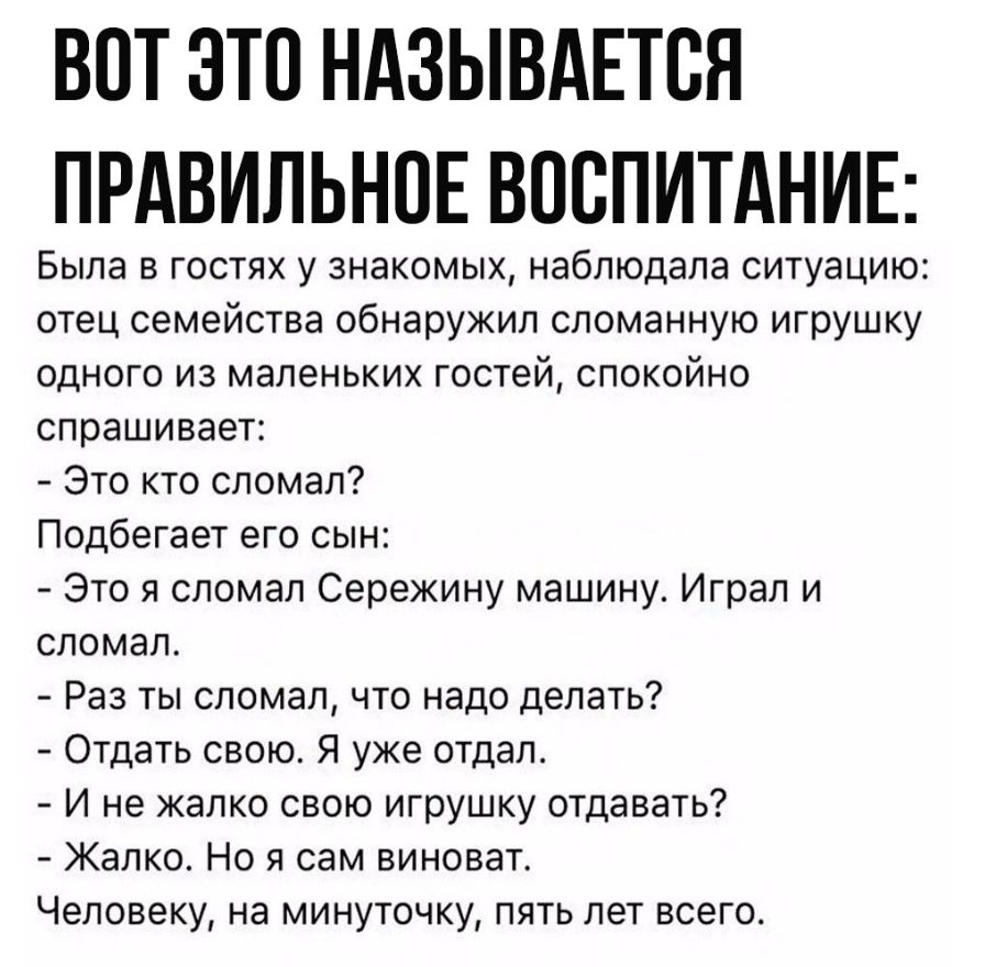 ВОТ ЭТО НАЗЫВАЕТСЯ ПРАВИЛЬНОЕ ВОСПИТАНИЕ Была в гостях у знакомых наблюдала  ситуацию отец семейства обнаружил сломанную игрушку одного из маленьких  гостей спокойно спрашивает Это кто сломал Подбегает его сын Это я сломал