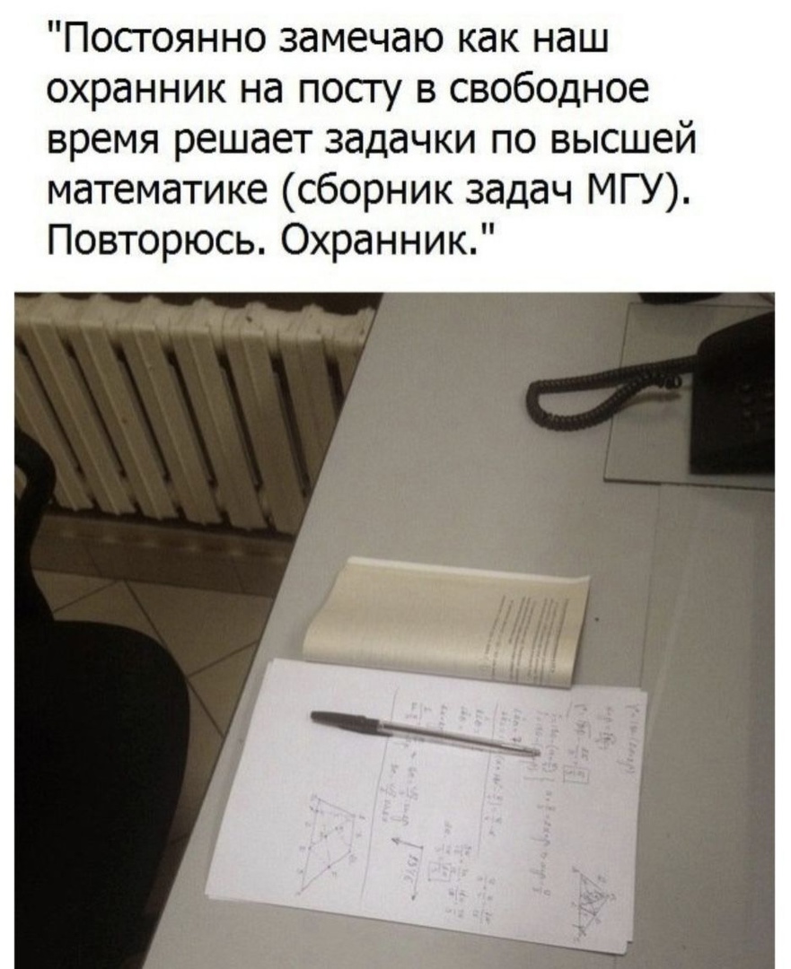 Посгоянно замечаю как наш охранник на посгу в свободное время решает задачки по высшей математике сборник задач МГУ Повторюсь Охранник