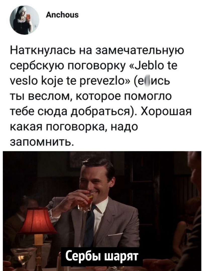 АпсЬоиз Наткнулась на замечательную сербскую поговорку ЦеЫо те уезіо Коіе те ргеуеиіо е тись ты веслом которое помогло тебе сюда добраться Хорошая какая поговорка надо запомнить п Сербы шарят