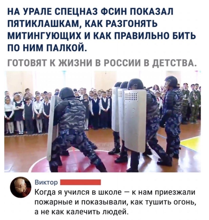 НА УРАЛЕ СПЕЦНАЗ ФСИН ПОКАЗАЛ ПЯТИКЛАШКАМ КАК РАЗГОНЯТЬ МИТИНГУЮЩИХ И КАК ПРАВИЛЬНО БИТЬ ПО НИМ ПАПКОЙ ГОТОВЯТ К ЖИЗНИ В РОССИИ В ДЕТСТВА Виктор Когда я учился В школе к нам приезжали пожарные И ПОКЗЗЫВЭПИ как ТУШИТЬ ОГОНЬ а не как КЗЛЕЧИТЬ ЛЮДЕЙ