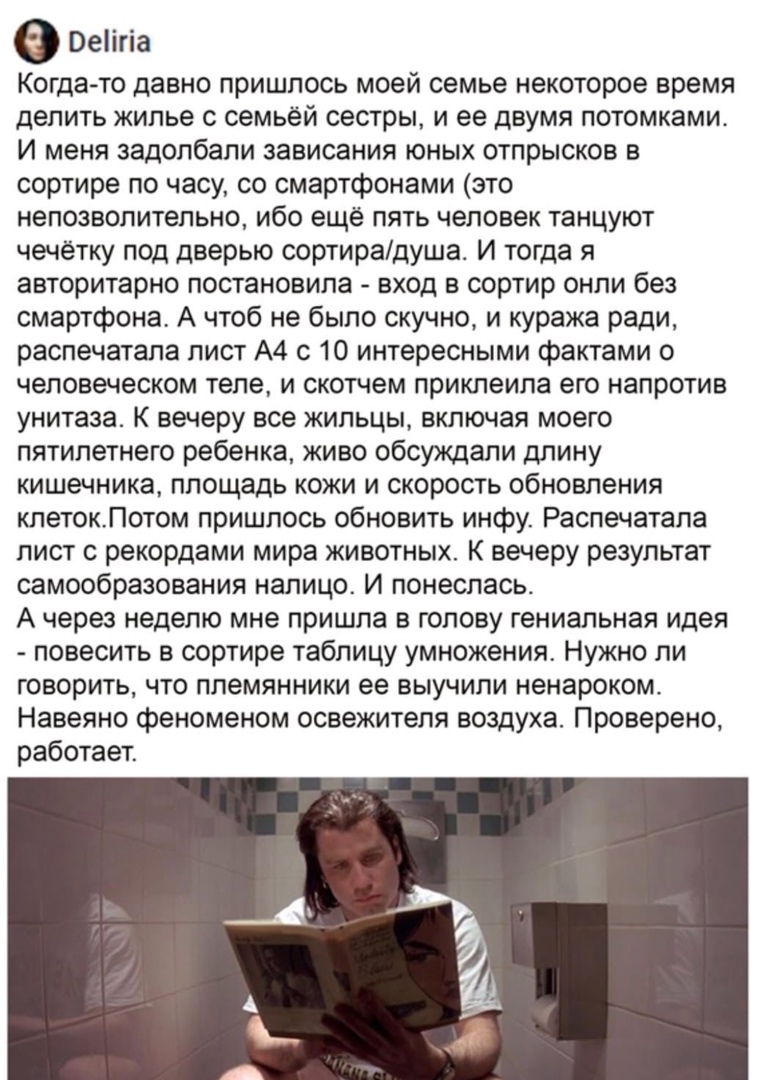 0еігіа Когда то давно пришлось моей семье некоторое время делить жилье с семьей сестры и ее двумя потомками И меня задолбали зависания юных отпрысков в сортире по часу со смартфонами это непозволительно ибо ещё пять человек танцуют чечетку под дверью сортиредуша И тогда я авторитарно постановила вход в сортир онпи без смартфона А чтоб не было скучно и куража ради распечатапа лист А4 с 10 интересны