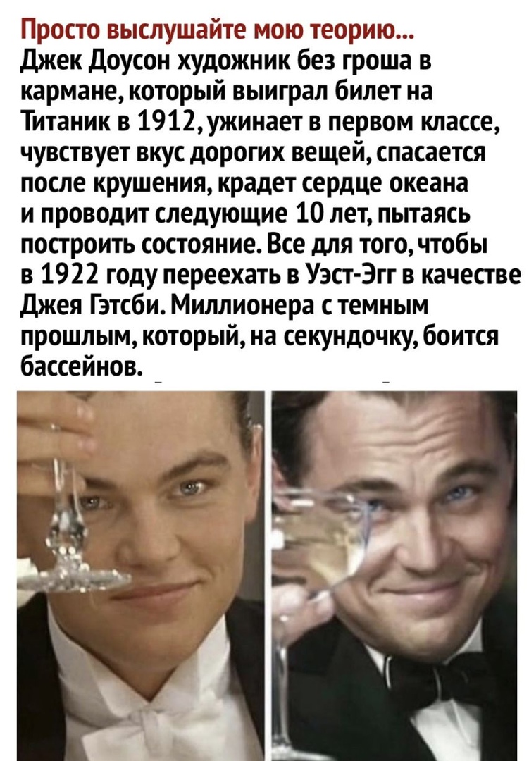 Просто выслушайте мою теорию джек доусон художник без гроша в кармане который выиграл билет на Титаник в 1912ужинает в первом классе чувствует вкус дорогих вещей спасается после крушения крадет сердце океана и проводит следующие 10 лет пытаясь построить состояние Все для того чтобы в 1922 году переехать в Уэст Эгг в качестве Джея Гэтсби Миллионера темным прошлым который на секундочку боится бассей
