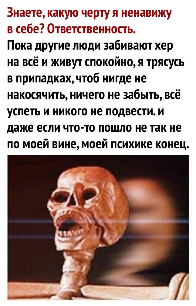 Знаете какую черту я ненавижу в себе Ответственность Пока другие люди забивают хер на всё и живут спокойноя трясусь в припадках чтоб нигде не накосячить ничего не забыть всё успеть и никого не подвести и даже если что то пошло не так не по моей вине моей психике конец