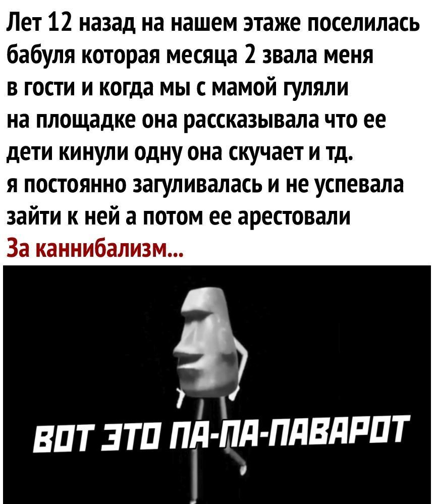 Лет 12 назад на нашем этаже поселилась бабуля которая месяца 2 звала меня в гости и когда мы с мамой гуляли на площадке она рассказывала что ее дети кинули одну она скучает и тд я постоянно загуливалась и не успевала зайти к ней а потом ее арестовали За каннибализм 7 вит зтп пт пд пдвдппт