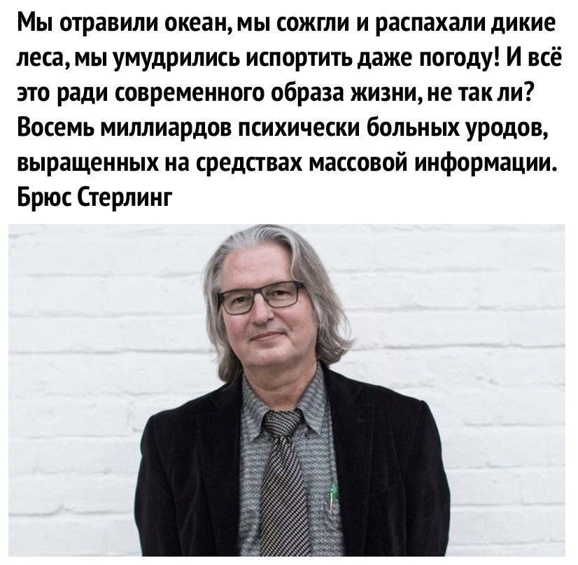 Мы отравили океан мы сожгли и распахали дикие леса мы умудрились испортить даже погоду И всё это ради современного образа жизни не так ли Восемь миллиардов психически больных уродов выращенных на средствах массовой информации Брюс Стерлинг