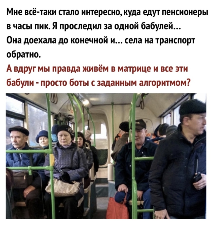 Мне всё таки стало интересно куда едут пенсионеры в часы пик Я проследил за одной бабулей Она доехала до конечной и села на транспорт обратно А вдруг мы правда живём в матрице и все эти бабули просто боты с заданным алгоритмом