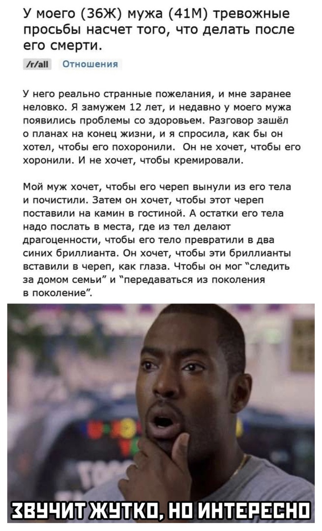 У моего 36Ж мужа 41М тревожные просьбы насчет того что делать после его смерти г Отношения У него реально сгранные пожелания и мне заранее неловко я замужем 12 лет и недавно у моего мужа появились проблемы со здоровьем Разговор зашёл о планах на конец жизни и я спросила как бы он хотел чтобы его похоронили Он не хочет чтобы его хоронили И не хочет чтобы кремировали Мой муж хочет чтобы его череп вы