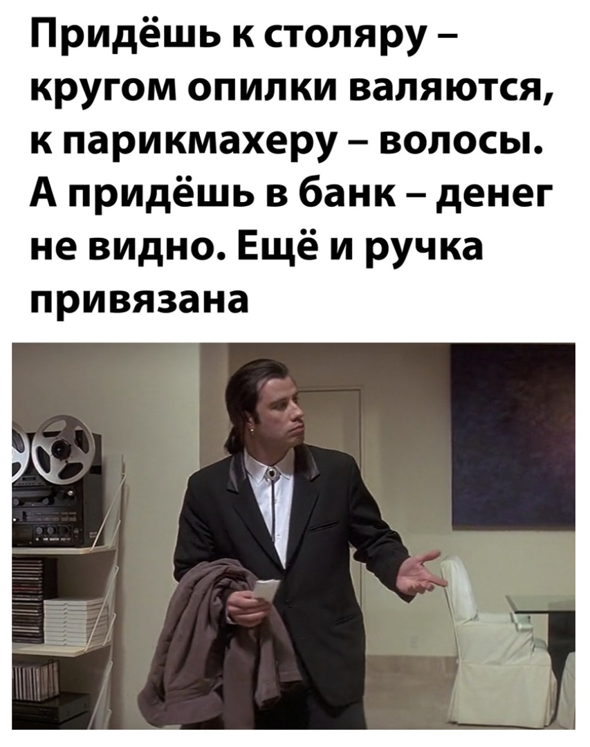 Придёшь к столяру кругом опилки валяются к парикмахеру волосы А придёшь в банк денег не видно Ещё и ручка привязана