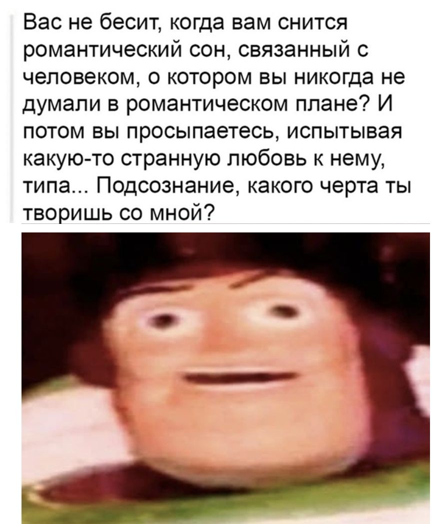 Вас не бесит когда вам снится романтический сон связанный с человеком о котором вы никогда не думали в романтическом плане И потом вы просыпаетесь испытывая какую то странную любовь к нему типа Подсознание какого черта ты творишь со мной
