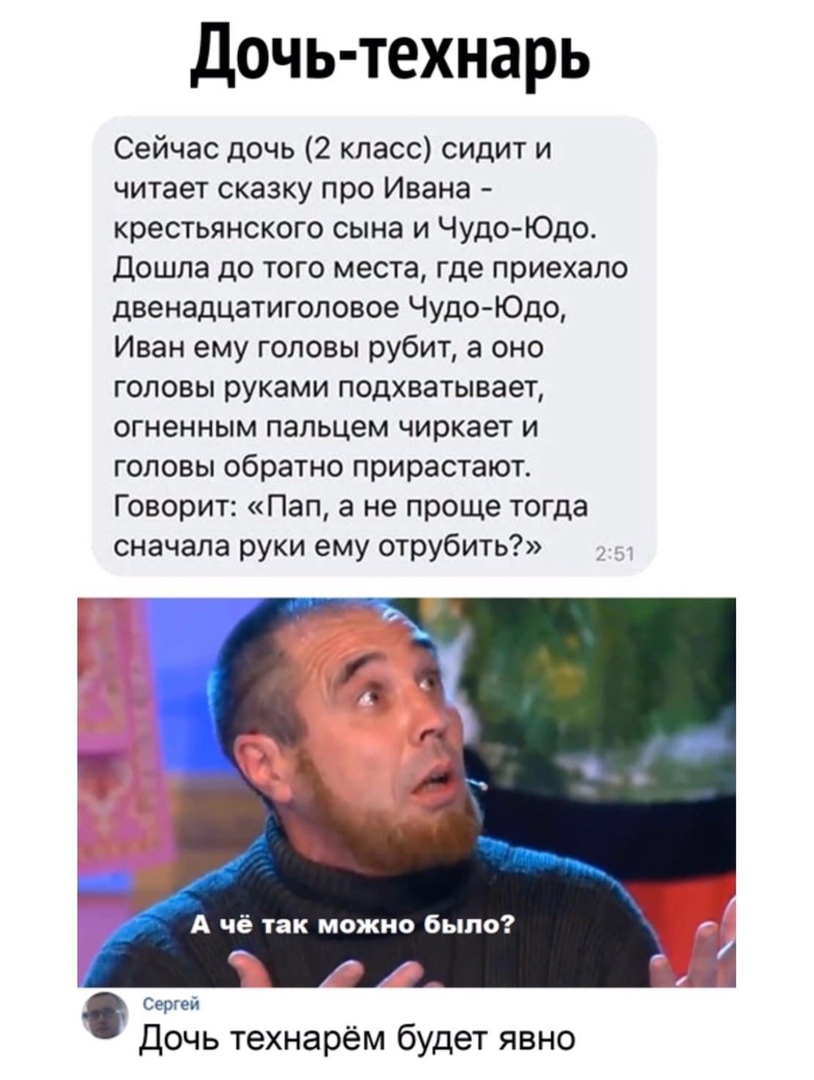 Дочь технарь Сейчас дочь 2 класс сидит и читает сказку про Ивана крестьянского сына и Чудо Юдо Дошла до того места где приехало двенадцатиголовое Чудо Юдо Иван ему головы рубит а оно головы руками подхватывает огненным пальцем чиркает и головы обратно прирастают Говорит Пап а не проще тогда сначала руки ему отрубить Сергей Дочь технарём будет явно