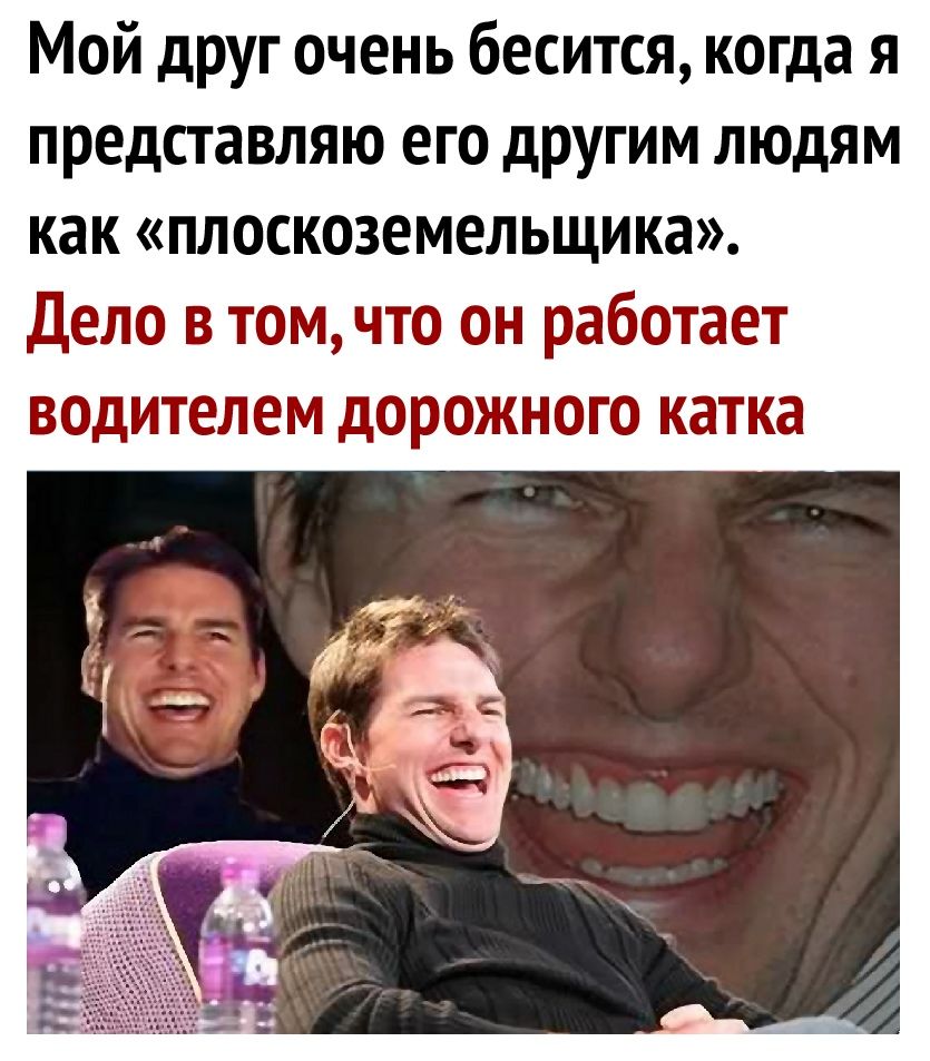 Мой друг очень бесится когда я представляю его другим людям как плоскоземельщика Дело в томчто он работает водителем дорожного катка