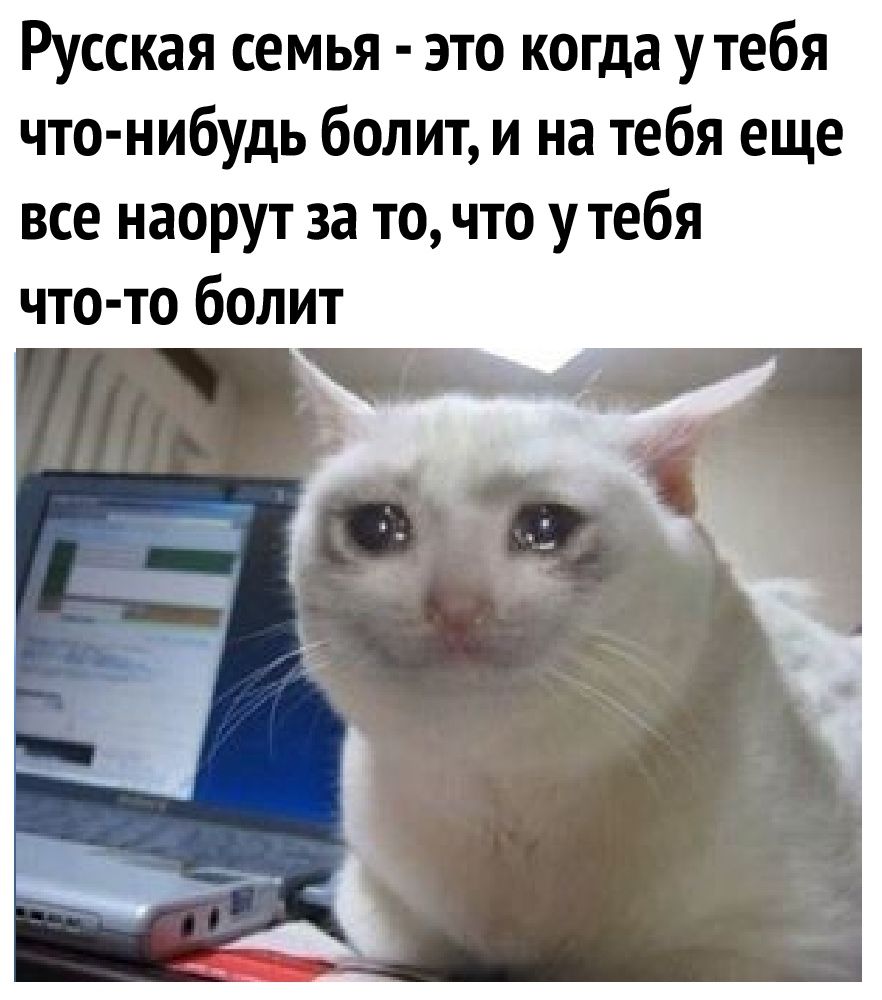 Русская семья это когда утебя что нибудь болит и на тебя еще все наорут за то что у тебя что то болит