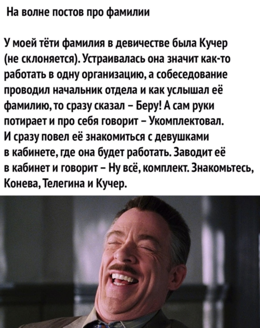 На волне постов про фамилии У моей тёти фамилия в девичестве была Кучер не склоняетсяУсграивалась она значт как то работать в одну организацию а собеседование проводил начальник отдела и как услышал её фамилию то сразу сказал Беру А сам руки потирает и про себя говорит Укомплектовал И сразу повел её знакомиться с девушками в кабинете где она будет работать Заводит её в кабинет и говорит Ну всё ком