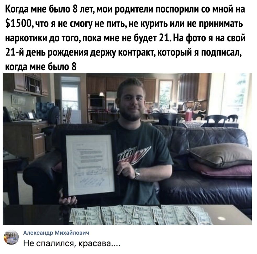 Когда мне было 8 лет мои родители поспорили со мной на 1500что я не смогу не пить не курить или не принимать наркотики до того пока мне не будет 21 На фото я на свой 21 й день рождения держу контракт который я подписал когда мне было 8 __ 1 Александр Михайлович Не спалился красава