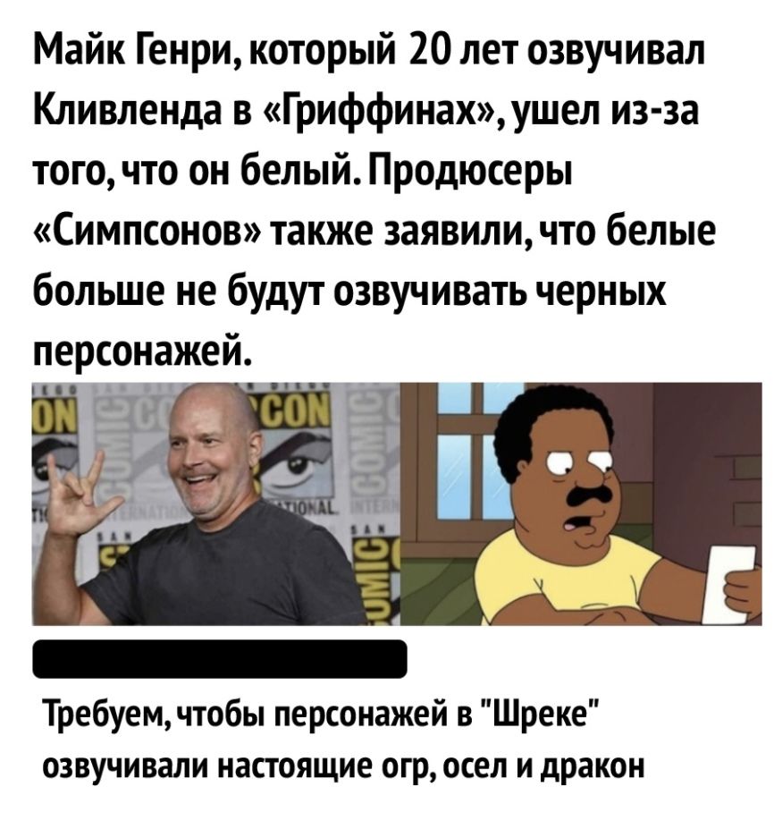 Майк Генри который 20 лет озвучивал Кливленда в Гриффинахушел из за того что он белый Продюсеры Симпсонов также заявили что белые больше не будут озвучивать черных персонажей Требуем чтобы персонажей в Шреке озвучивали настоящие огр осел и дракон