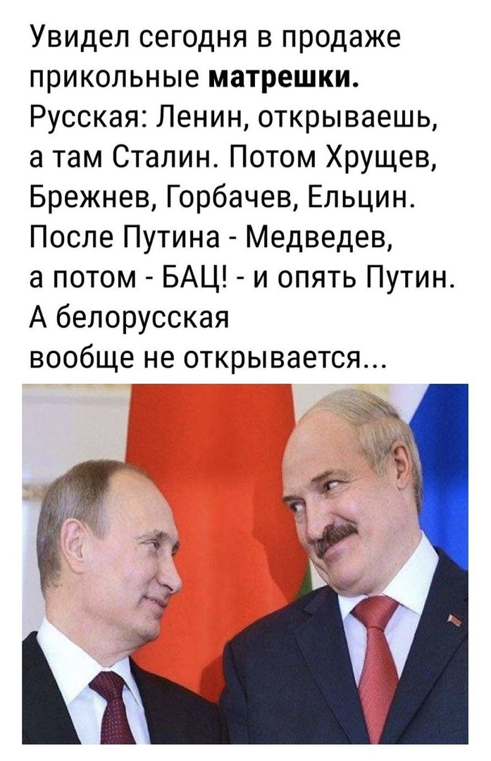 Увидел сегодня в продаже прикольные матрешки Русская Ленин открываешь а там Сталин Потом Хрущев Брежнев Горбачев Ельцин После Путина Медведев а потом БАЦ и опять Путин А белорусская вообще не открывается