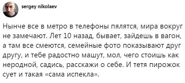 зегдеу пікоаеч Нынче все в метро телефоны пялятся мира вокруг не замечают Лет 10 назад бывает зайдешь в вагон а там все смеются семейные фото показывают друг другу и тебе радостно машут мол чего стоишь как неродной садись расскажи о себе И тетя пирожок сует и такая сама испекла