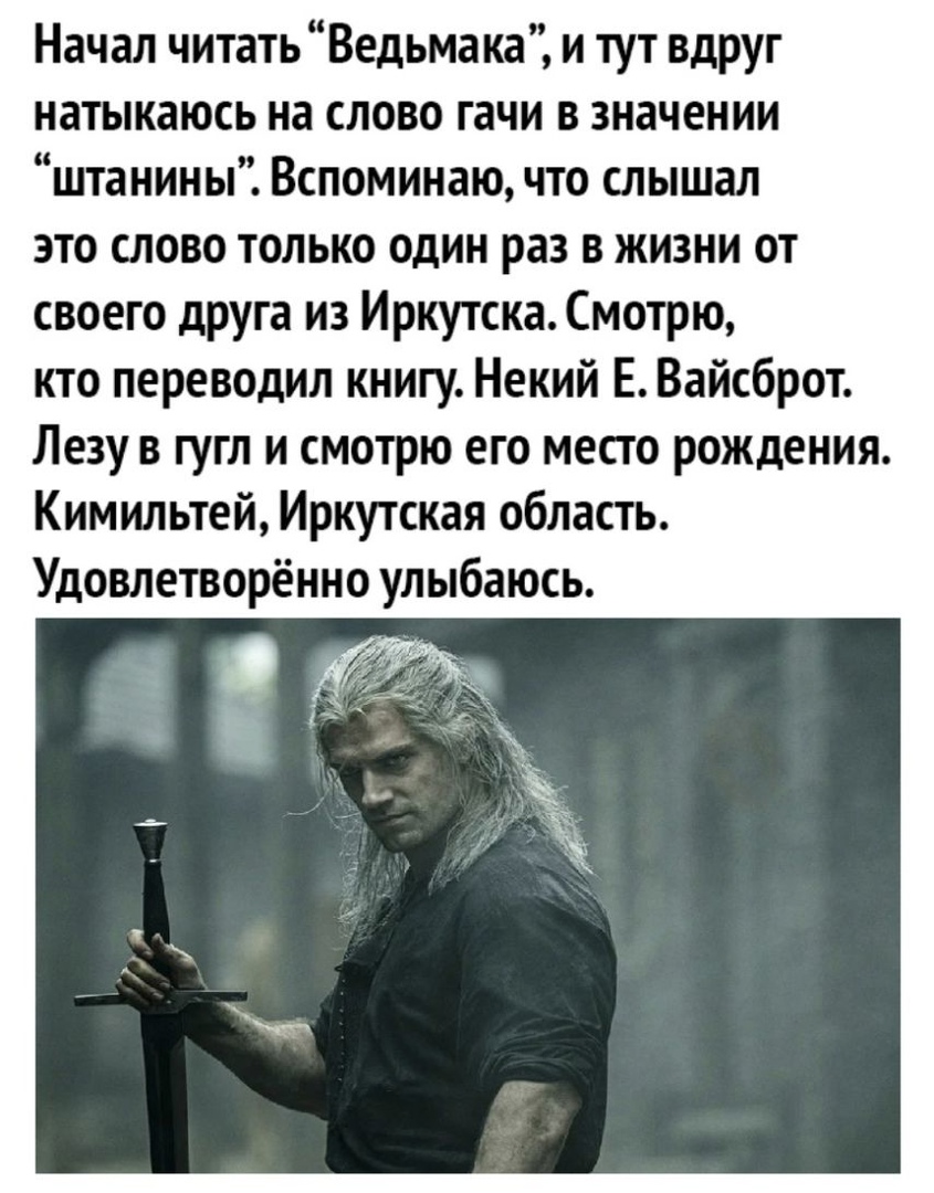 Начал читатьВедьмака и тут вдруг натыкаюсь на слово гачи в значении штанины Вспоминаю что слышал это слово только один раз в жизни от своего друга из Иркутска Смотрю кто переводил книгу Некий Е Вайсброт Лезу в гугл и смотрю его место рождения Кимильтей Иркутская область Удовлетворённо улыбаюсь