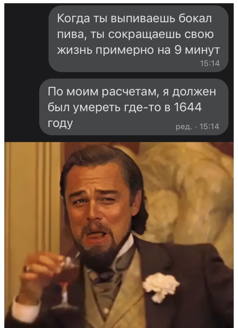 Когда ты выпиваешь бокал пива ты сокращаешь свою ЖИЗНЬ примерно на 9 МИНУТ 1514 По моим расчетам я должен был умереть где то в 1644 ГОДУ ред 1514