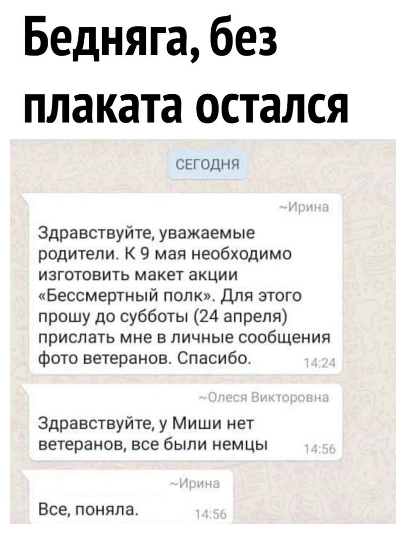 Бедняга без плаката остался СЕГОДНЯ Здравствуйте уважаемые родители К 9 мая необходимо изготовить макет акции Бессмертный попк Для этого прошу до субботы 24 апреля прислать мне в личные сообщения фото ветеранов Спасибо Здравствуйте у Миши нет ветеранов все были немцы Все поняла