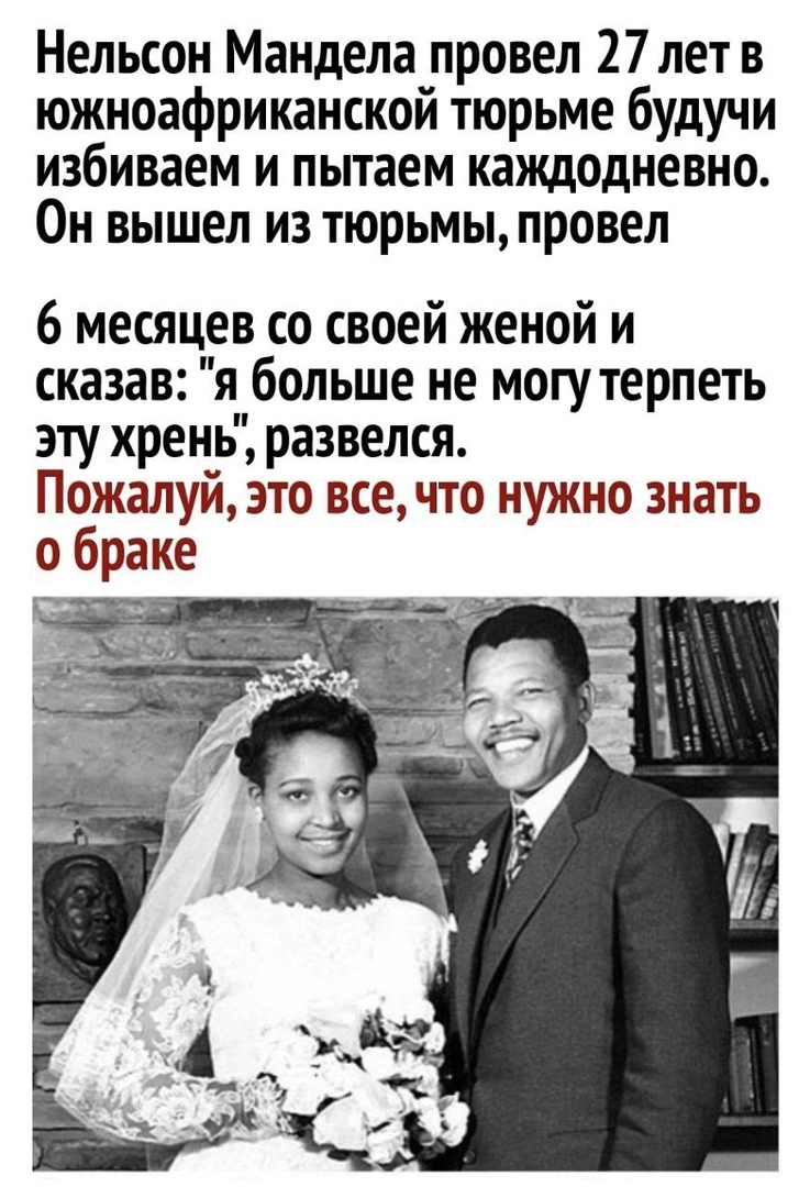 Нельсон Мандела провел 27 лет в южноафриканской тюрьме будучи избиваем и пытаем каждодневно Он вышел из тюрьмы провел 6 месяцев со своей женой и сказав я больше не могу терпеть эту хрень развелся Пожалуй это все что нужно знать о браке