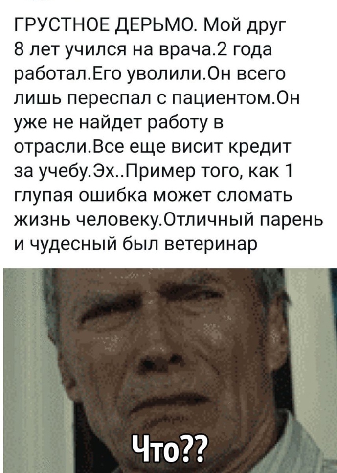 ГРУСТНОЕ ДЕРЬМО Мой друг 8 лет учился на врача2 года работалЕго уволили0н всего лишь переспал с пациентом0н уже не найдет работу в отраслиВсе еще висит кредит за учебуЭхПример того как 1 глупая ошибка может сломать жизнь человеку0тличный парень и чудесный был ветеринар