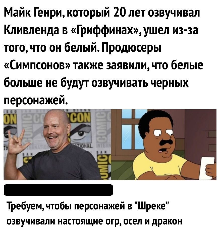 Майк Генри который 20 лет озвучивал Кливленда в Гриффинахушел из за того что он белый Продюсеры Симпсонов также заявили что белые больше не будут озвучивать черных персонажей Требуем чтобы персонажей в Шреке озвучивали настоящие огр осел и дракон