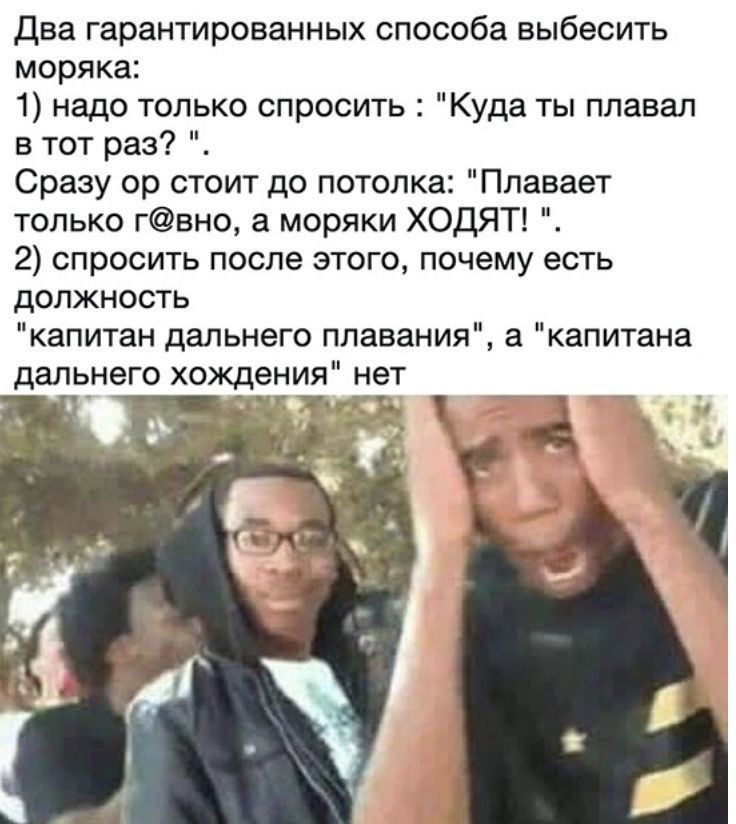 Два гарантированных способа выбесить моряка 1 надо только спросить Куда ты плавал в тот раз Сразу ор стоит до потолка Плавает только гвно а моряки ХОДЯТ 2 спросить после этого почему есть должность капитан дальнего плавания а капитана дальнего хождения нет