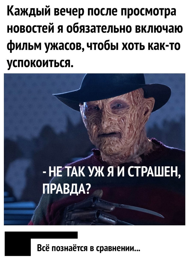 Каждый вечер после просмотра новостей я обязательно включаю фильм ужасов чтобы хоть как то успокоиться НЕ ТАК УЖ Я И СТРАШЕН ПРАВДА Всё познаётся в сравнении