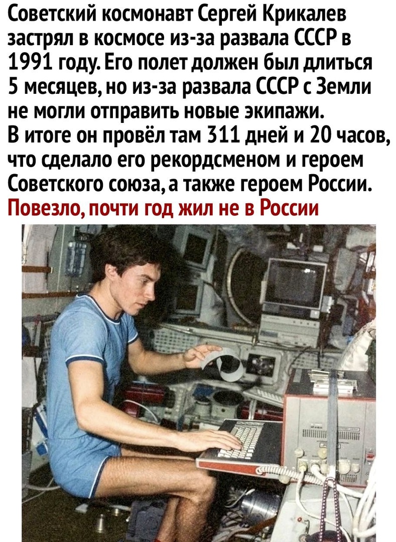 Советский космонавт Сергей Крикалев застрял в космосе из за развала СССР в 1991 году Его полет должен был длиться 5 месяцев но из за развала СССР с Земли не могли отправить новые экипажи В итоге он провёл там 311 дней и 20 часов что сделало его рекордсменом и героем Советского союзаа также героем России Повезло почти год жил не в России дитині