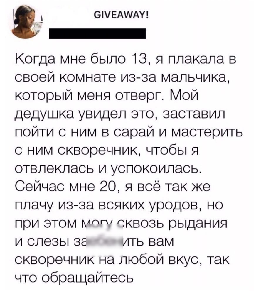 6ЕААУ _ Когда мне было 13 я плакала в своей комнате изза мальчика который меня отверг Мой дедушка увидел это заставил пойти с ним в сарай и мастерить с ним скворечник чтобы я отвлеклась и успокоилась Сейчас мне 20 я всё так же плачу из за всяких уродов но при этом мот сквозь рыдания и слезы за ить вам скворечник на любой вкус так что обращайтесь