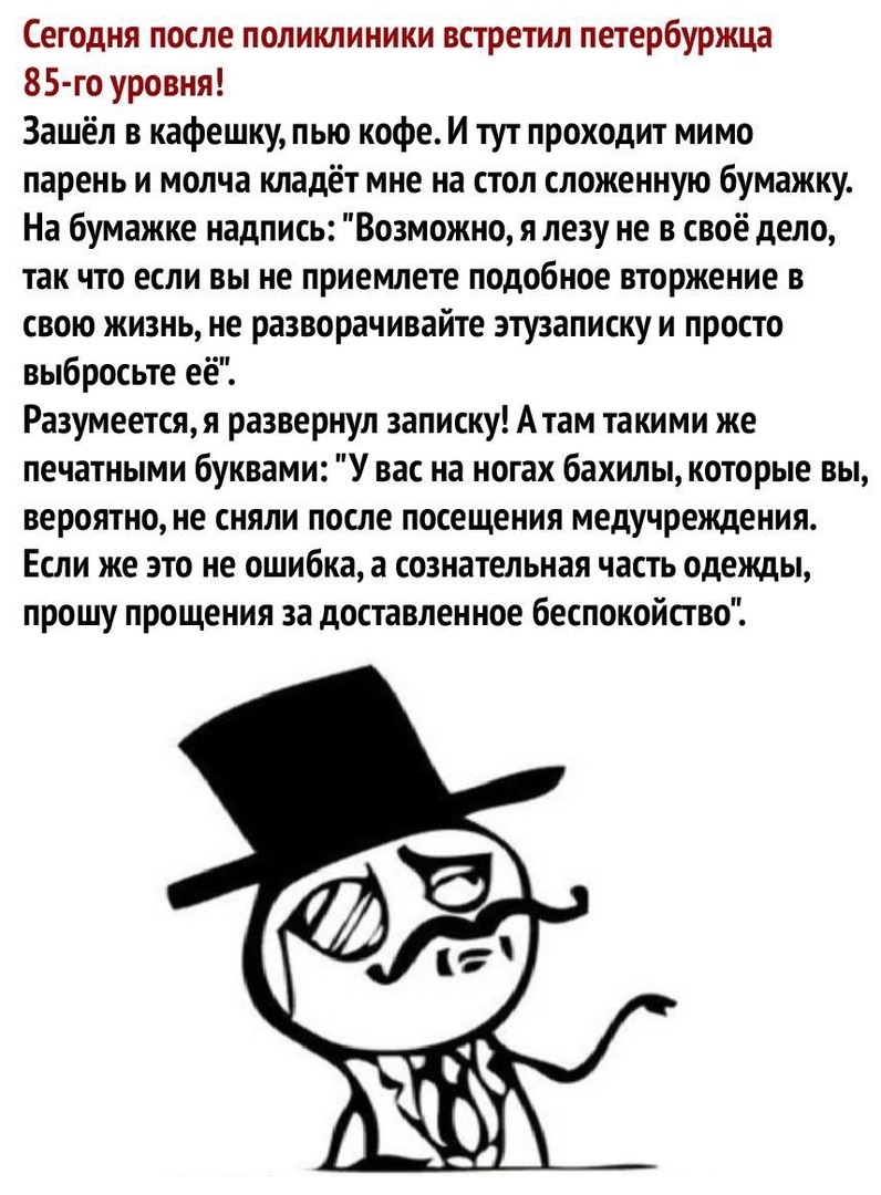 Сегодня после поликлиники встретил петербуржца 85 го уровня Зашёл в кафешку пью кофе И тут проходит мимо парень и молча кладёт мне на стол сложенную бумажку На бумажке надпись Возможно я лезу не в своё дело так что если вы не приемлете подобное вторжение в свою жизнь не разворачивайте этузаписку и просто выбросьте её Разумеется я развернул записку Атам такими же печатными буквами У вас на ногах ба