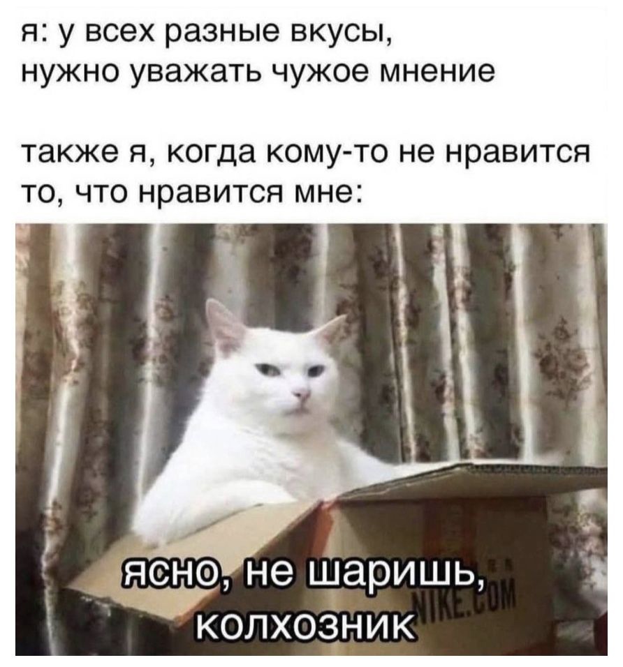 я у всех разные вкусы нужно уважать чужое мнение также Я когда КОМУ ТО не НРЭВИТСЯ ТО ЧТО нравится мне ясна не шаришь колхозник