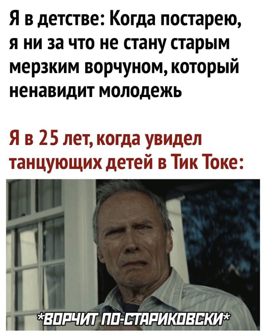 Я в детстве Когда постарею я ни за что не стану старым мерзким ворчуном который ненавидит молодежь Я в 25 лет когда увидел танцующих детей в Тик Токе _ВЦРЧИТ ПП ПдРИіШВЕКИ